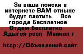 За ваши поиски в интернете ВАМ отныне будут платить! - Все города Бесплатное » Отдам бесплатно   . Адыгея респ.,Майкоп г.